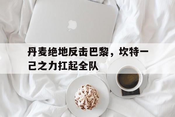 包含丹麦绝地反击巴黎，坎特一己之力扛起全队的词条