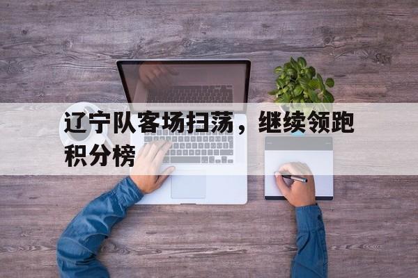 包含辽宁队客场扫荡,继续领跑积分榜的词条 包含辽宁队客场扫荡,继续领跑积分榜的词条